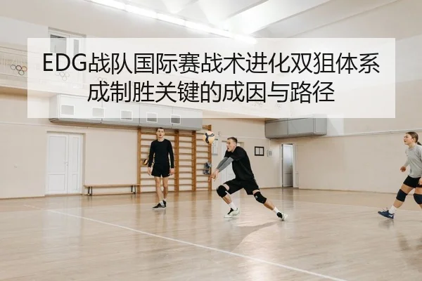 EDG战队国际赛战术进化双狙体系成制胜关键的成因与路径