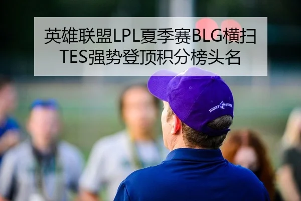 英雄联盟LPL夏季赛BLG横扫TES强势登顶积分榜头名